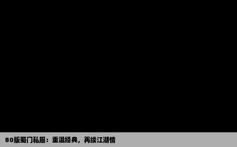 80版蜀门私服：重温经典，再续江湖情